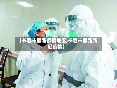 【长春市最新疫情地区,长春市最新新冠疫情】