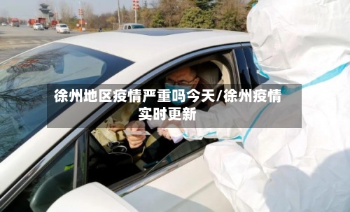 徐州地区疫情严重吗今天/徐州疫情实时更新