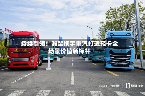 持续引领!潍柴携手重汽打造轻卡全场景价值新标杆