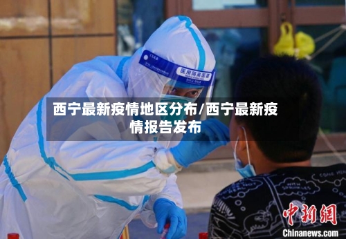 西宁最新疫情地区分布/西宁最新疫情报告发布