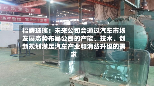 福耀玻璃：未来公司会通过汽车市场发展态势布局公司的产能、技术、创新规划满足汽车产业和消费升级的需求