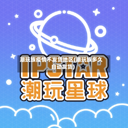 潮玩族疫情不发货地区(潮玩族多久自动发货)