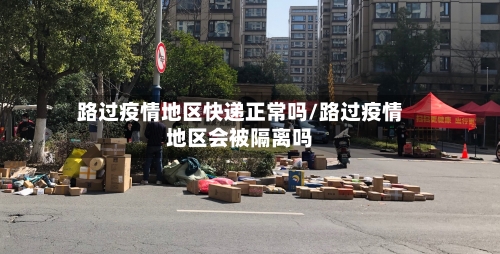 路过疫情地区快递正常吗/路过疫情地区会被隔离吗