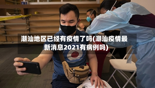 潮汕地区已经有疫情了吗(潮汕疫情最新消息2021有病例吗)