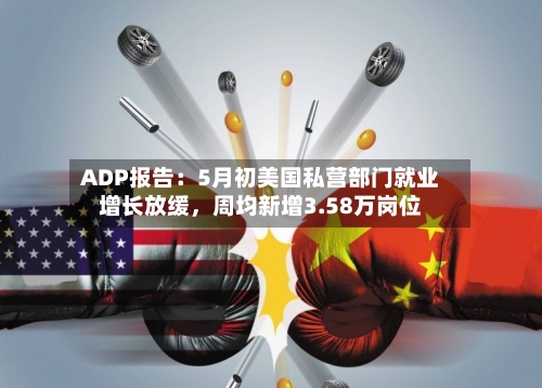 ADP报告：5月初美国私营部门就业增长放缓，周均新增3.58万岗位