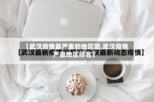 【武汉疫情最严重的地区图,武汉疫情严重地区排名】