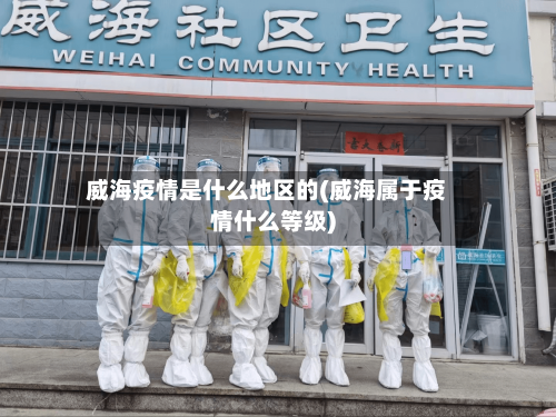 威海疫情是什么地区的(威海属于疫情什么等级)
