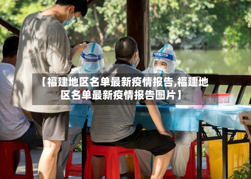 【福建地区名单最新疫情报告,福建地区名单最新疫情报告图片】