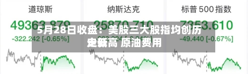 5月28日收盘:美股三大股指均创历史新高 原油费用
走低