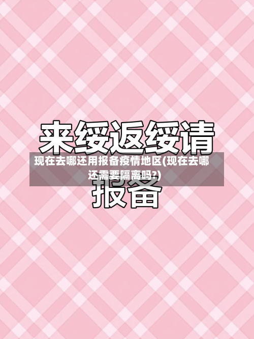 现在去哪还用报备疫情地区(现在去哪还需要隔离吗?)