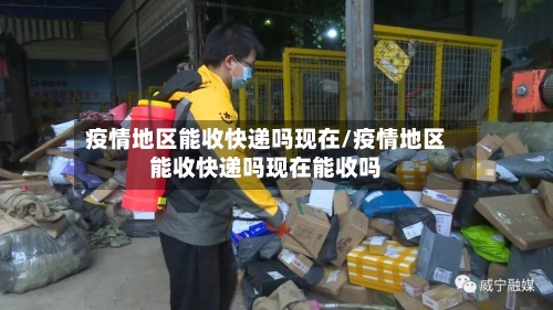 疫情地区能收快递吗现在/疫情地区能收快递吗现在能收吗