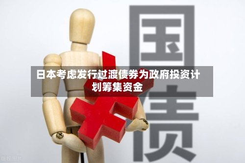 日本考虑发行过渡债券为政府投资计划筹集资金