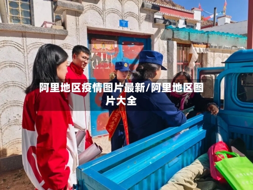 阿里地区疫情图片最新/阿里地区图片大全