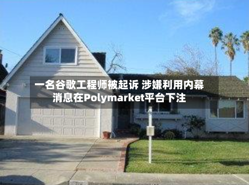 一名谷歌工程师被起诉 涉嫌利用内幕消息在Polymarket平台下注
