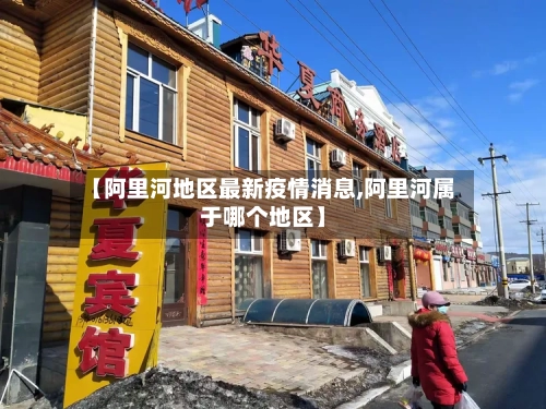 【阿里河地区最新疫情消息,阿里河属于哪个地区】