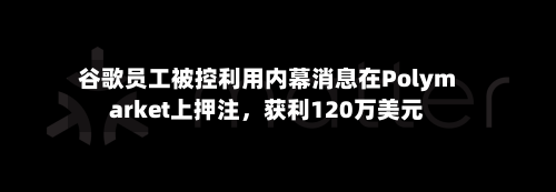 谷歌员工被控利用内幕消息在Polymarket上押注，获利120万美元