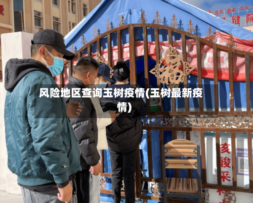 风险地区查询玉树疫情(玉树最新疫情)