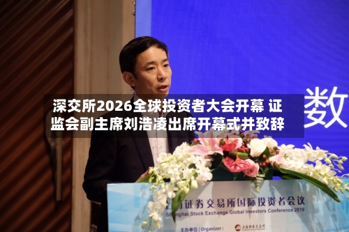 深交所2026全球投资者大会开幕 证监会副主席刘浩凌出席开幕式并致辞