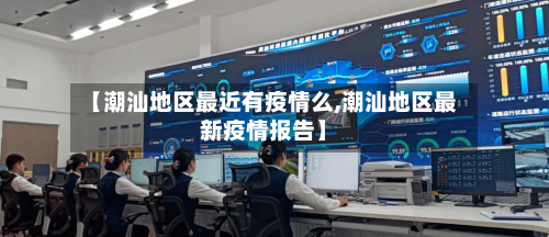 【潮汕地区最近有疫情么,潮汕地区最新疫情报告】