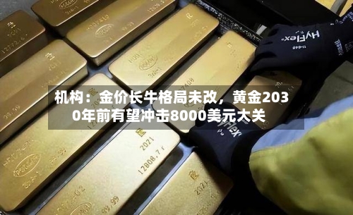 机构:金价长牛格局未改,黄金2030年前有望冲击8000美元大关