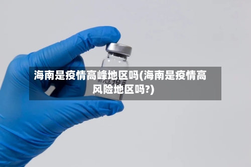 海南是疫情高峰地区吗(海南是疫情高风险地区吗?)