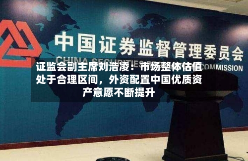 证监会副主席刘浩凌:市场整体估值处于合理区间,外资配置中国优质资产意愿不断提升