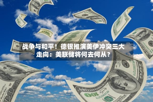 战争与和平！德银推演美伊冲突三大走向：美联储将何去何从？