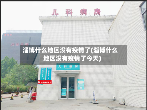 淄博什么地区没有疫情了(淄博什么地区没有疫情了今天)