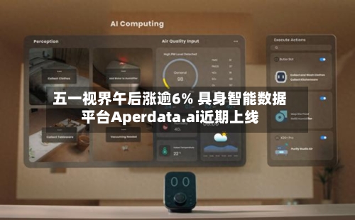 五一视界午后涨逾6% 具身智能数据平台Aperdata.ai近期上线