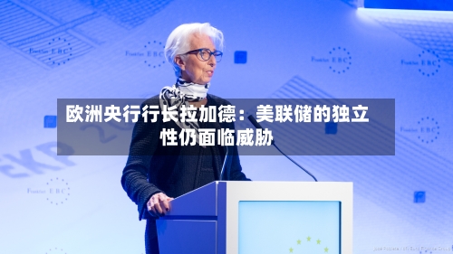 欧洲央行行长拉加德：美联储的独立性仍面临威胁