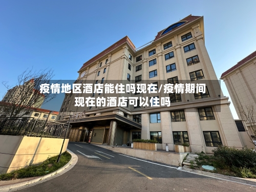 疫情地区酒店能住吗现在/疫情期间现在的酒店可以住吗
