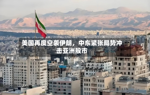 美国再度空袭伊朗，中东紧张局势冲击亚洲股市