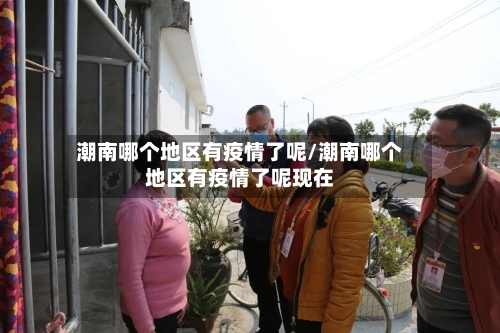 潮南哪个地区有疫情了呢/潮南哪个地区有疫情了呢现在