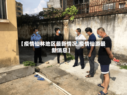 【疫情仙林地区最新情况,疫情仙游最新消息】