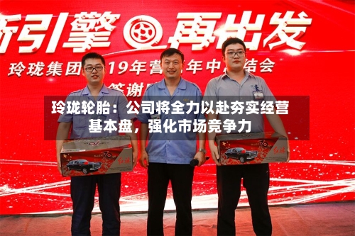 玲珑轮胎:公司将全力以赴夯实经营基本盘,强化市场竞争力