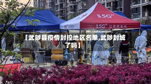 【武陟县疫情封控地区名单,武陟封城了吗】