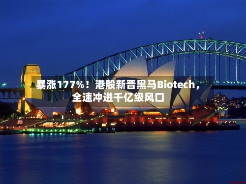 暴涨177%!港股新晋黑马Biotech,全速冲进千亿级风口