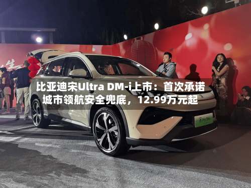 比亚迪宋Ultra DM-i上市：首次承诺城市领航安全兜底，12.99万元起