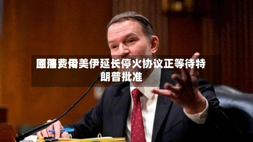 原油费用回落，传美伊延长停火协议正等待特朗普批准