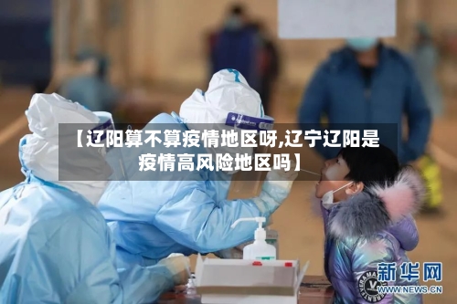 【辽阳算不算疫情地区呀,辽宁辽阳是疫情高风险地区吗】