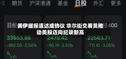 美伊据报道达成协议 华尔街交易员推动美股迈向纪录新高