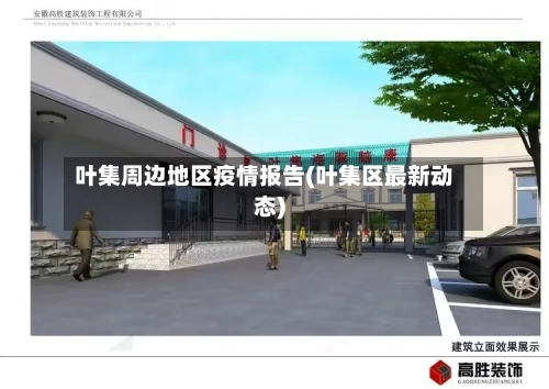 叶集周边地区疫情报告(叶集区最新动态)