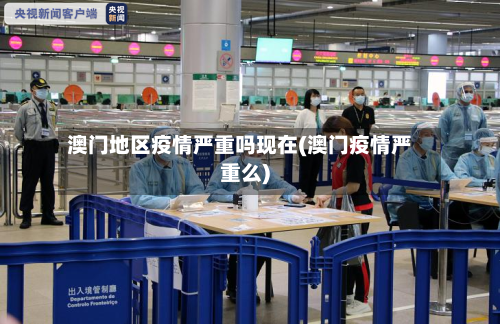 澳门地区疫情严重吗现在(澳门疫情严重么)