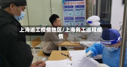 上海返工疫情地区/上海务工返程疫情