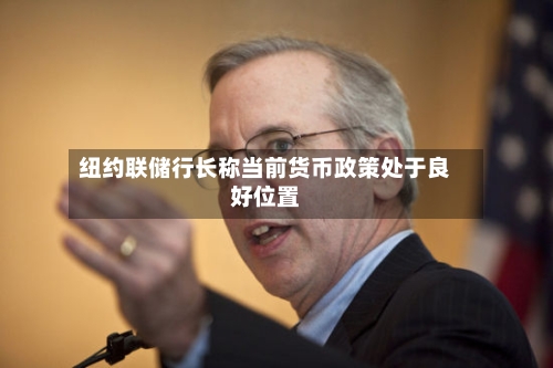 纽约联储行长称当前货币政策处于良好位置