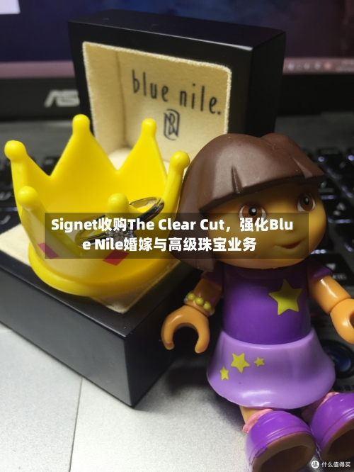 Signet收购The Clear Cut,强化Blue Nile婚嫁与高级珠宝业务