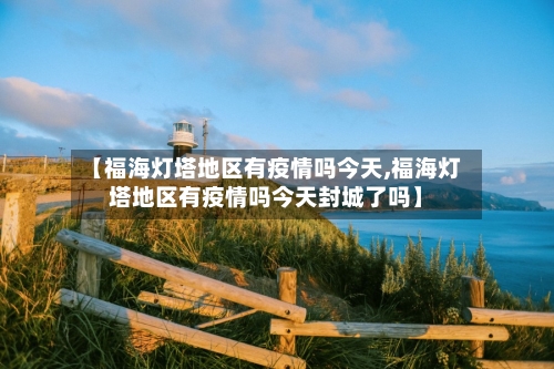 【福海灯塔地区有疫情吗今天,福海灯塔地区有疫情吗今天封城了吗】