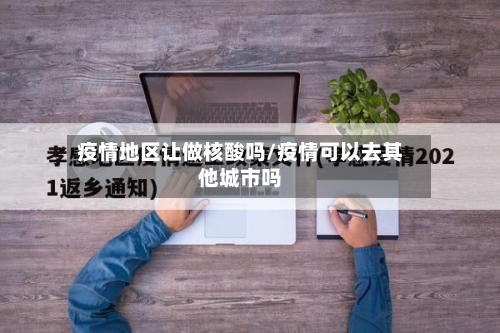 疫情地区让做核酸吗/疫情可以去其他城市吗