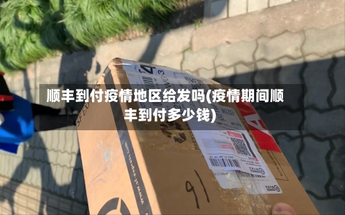 顺丰到付疫情地区给发吗(疫情期间顺丰到付多少钱)