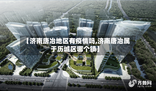 【济南唐冶地区有疫情吗,济南唐冶属于历城区哪个镇】